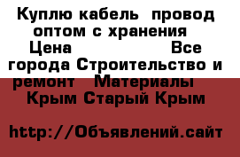 Куплю кабель, провод оптом с хранения › Цена ­ 10 000 000 - Все города Строительство и ремонт » Материалы   . Крым,Старый Крым